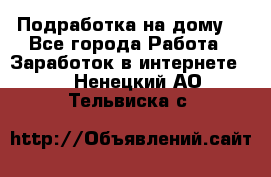 Подработка на дому  - Все города Работа » Заработок в интернете   . Ненецкий АО,Тельвиска с.